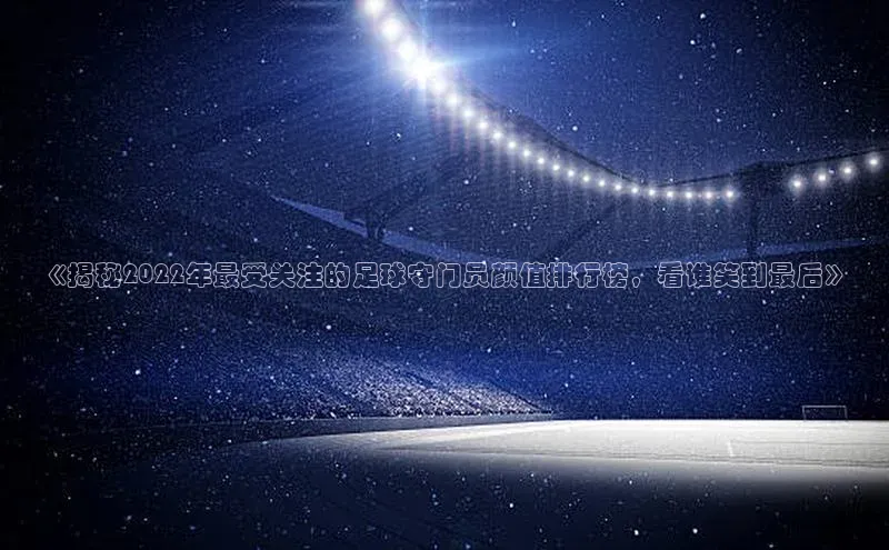 新宝gg创造奇迹登录注册玩法金山办公《揭秘2022年最受关注的足球守门员颜值排行榜，看谁笑到最后》