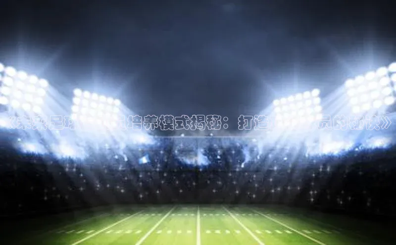 新宝gg注册登录入口百度技术学院《未来足球运动员培养模式揭秘：打造顶尖球员的秘诀》