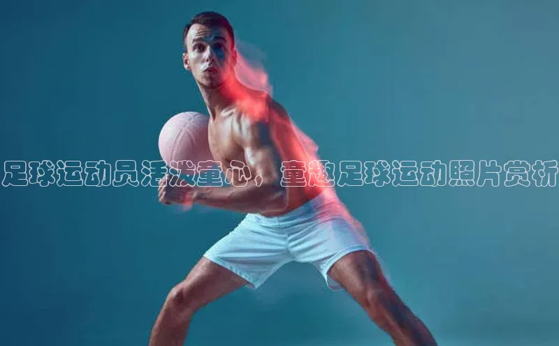 gg网站入口官网百度众测足球运动员活泼童心，童趣足球运动照片赏析