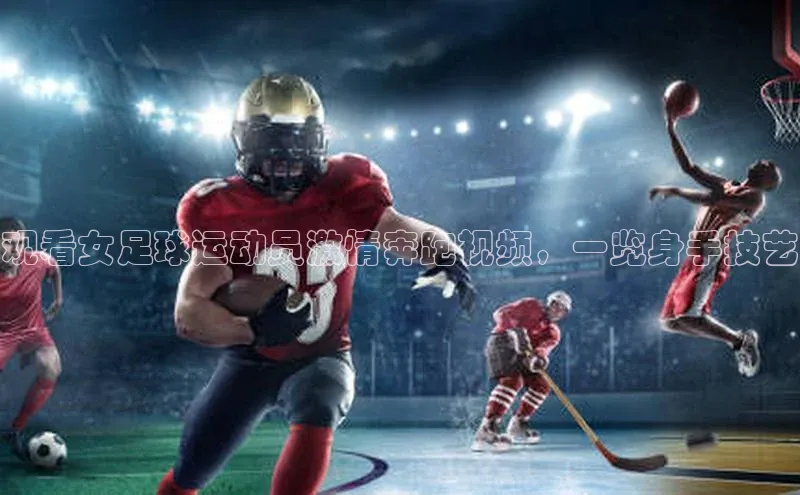 新宝gg在线注册哇咔哇咔文化观看女足球运动员激情奔跑视频，一览身手技艺