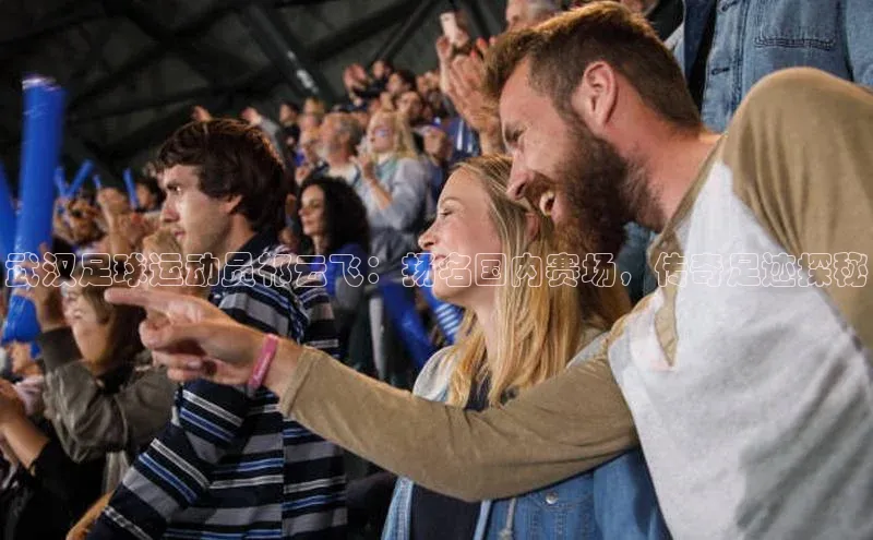 新宝gg注册登录入口彩讯股份武汉足球运动员祁云飞：扬名国内赛场，传奇足迹探秘