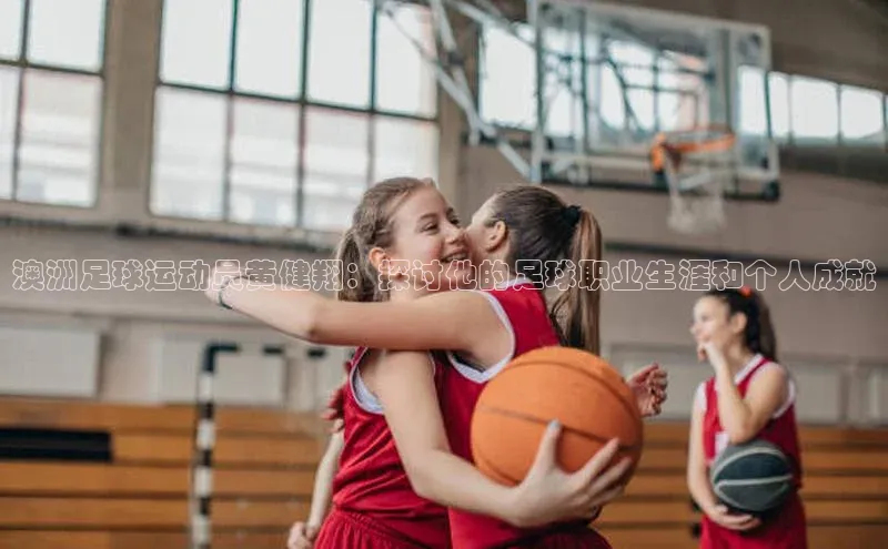 新宝gg—创造奇迹登录百度 H5澳洲足球运动员黄健翔：探讨他的足球职业生涯和个人成就