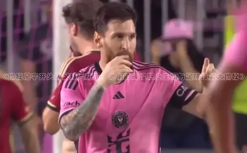 新宝gg创造奇迹登录入口网址网易《揭秘尼字开头的足球运动员：他们的辉煌职业生涯与足球技能大揭秘》