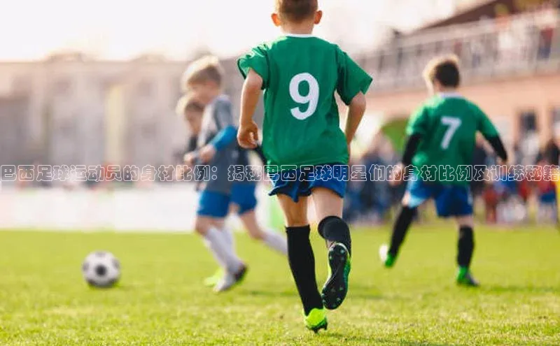 新宝gg开户登录极氪智能科技巴西足球运动员的身材比例：揭秘巴西足球明星们的身材比例及训练秘籍