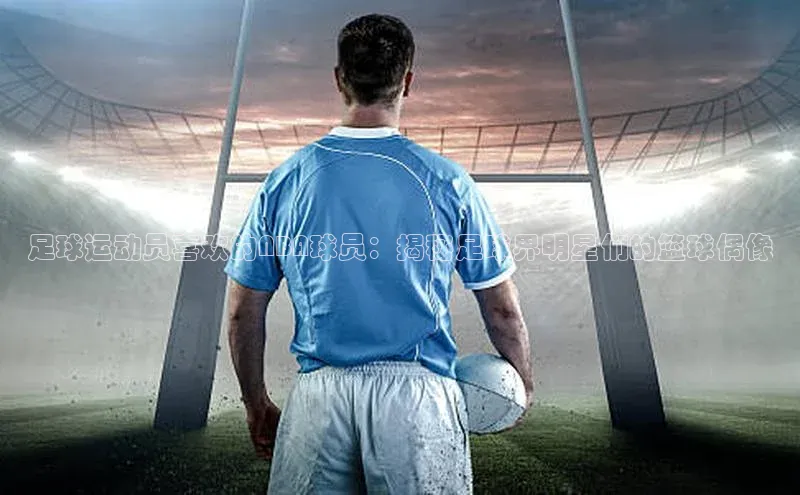 新宝gg平台注册荣信文化足球运动员喜欢的NBA球员：揭秘足球界明星们的篮球偶像