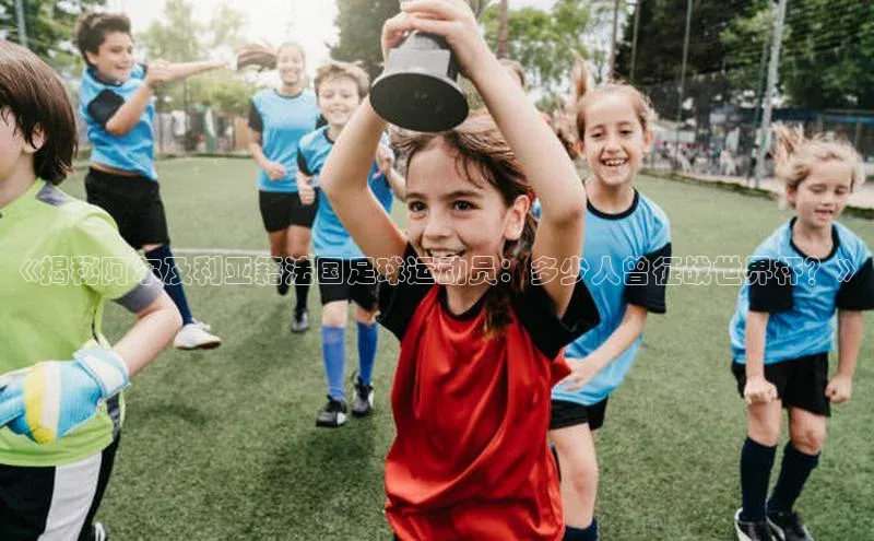 gg网站入口官网ARGA公司《揭秘阿尔及利亚籍法国足球运动员：多少人曾征战世界杯？》