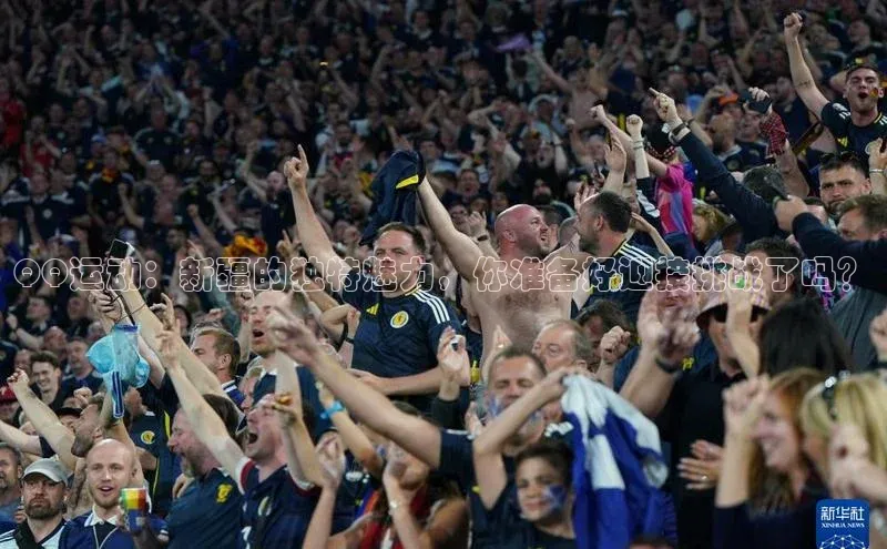 新宝gg开户登录小红书QQ运动：新疆的独特魅力，你准备好迎接挑战了吗？