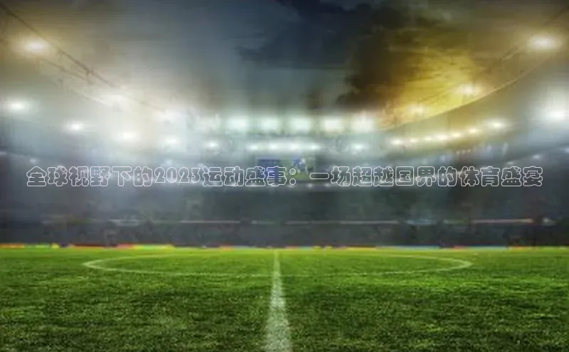 gg网站入口官网美团全球视野下的2023运动盛事：一场超越国界的体育盛宴