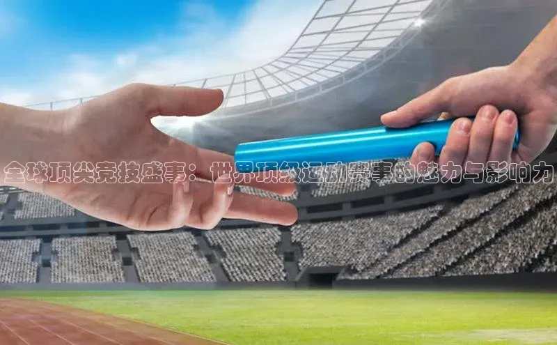 新宝gg中文在线全球顶尖竞技盛事：世界顶级运动赛事的魅力与影响力