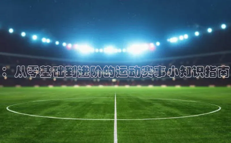 新宝gg在线注册百度人工翻译：从零基础到进阶的运动赛事小知识指南
