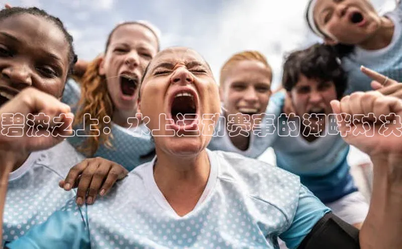 新宝gg一创造奇迹登录遥望科技碧波之上：水上运动赛事的湖畔对决