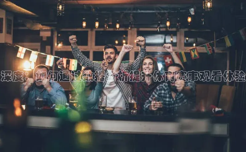 gg网站入口官网中海达深度：如何通过数据分析提升体育赛事观看体验