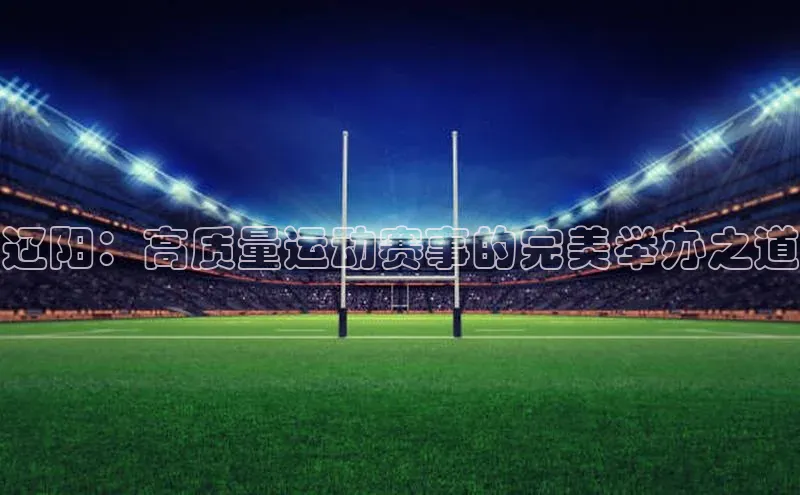 辽阳：高质量运动赛事的完美举办之道