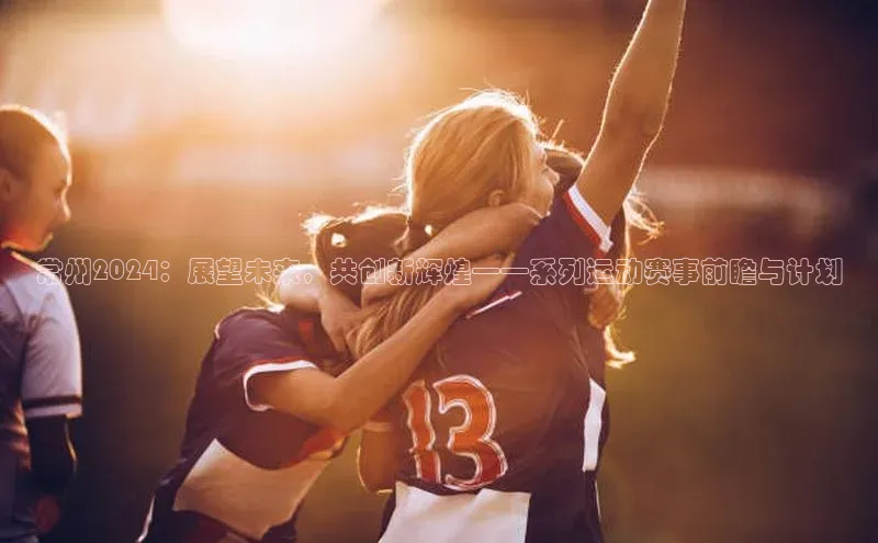 常州2024：展望未来，共创新辉煌——系列运动赛事前瞻与计划