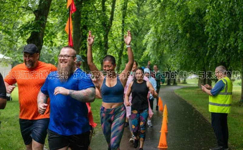 国际蹦床锦标赛：这项充满活力的极限运动的魅力与未来趋势