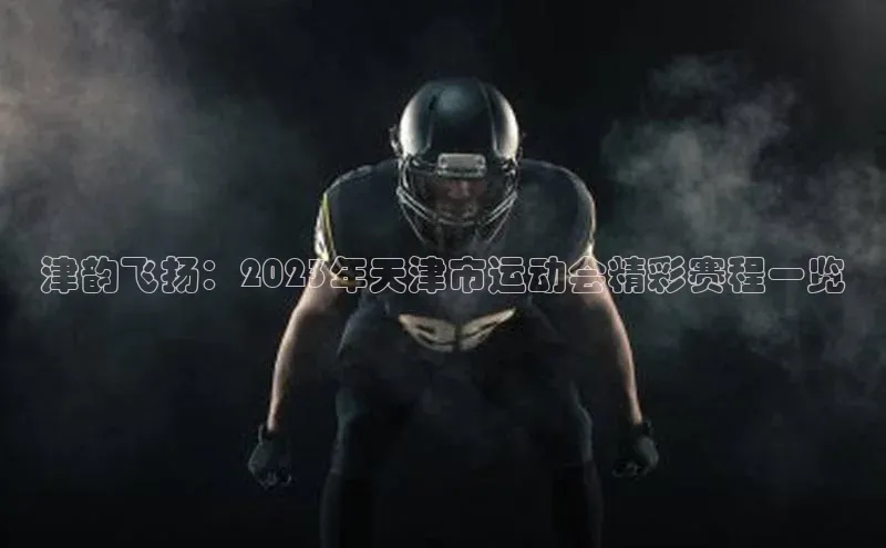 津韵飞扬：2023年天津市运动会精彩赛程一览