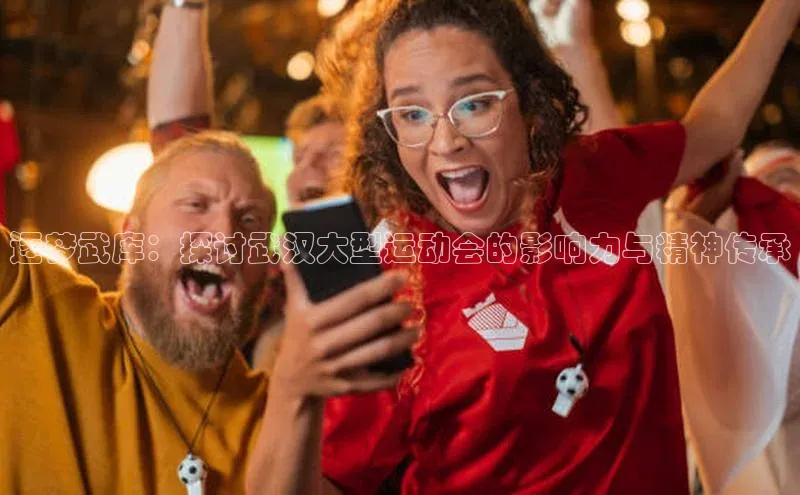 逐梦武库：探讨武汉大型运动会的影响力与精神传承