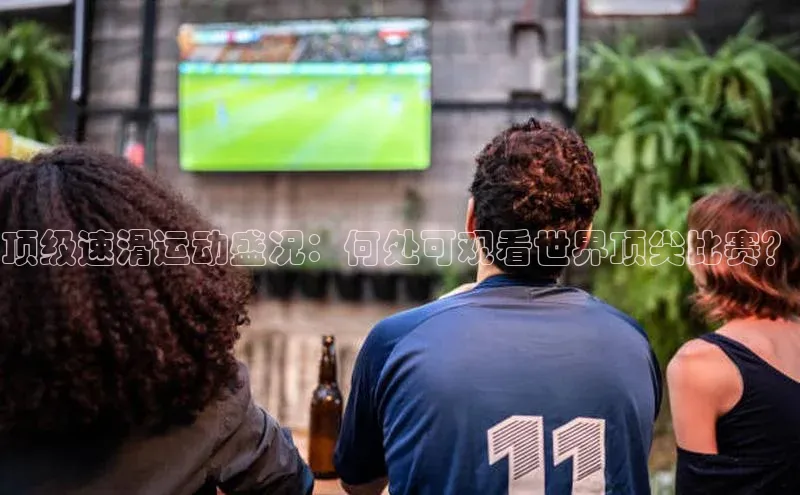 顶级速滑运动盛况：何处可观看世界顶尖比赛？