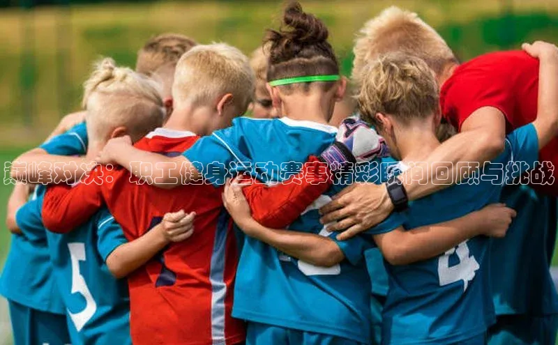 巅峰对决：职工健身运动赛事精彩瞬间回顾与挑战