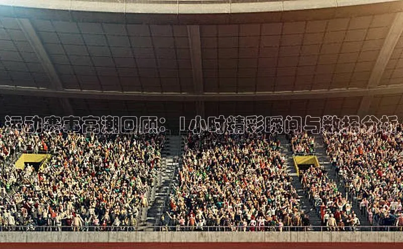 运动赛事高潮回顾：1小时精彩瞬间与数据分析