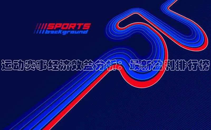 运动赛事经济效益分析：最新盈利排行榜