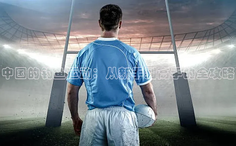 中国的钓鱼运动：从新手到高手的全攻略