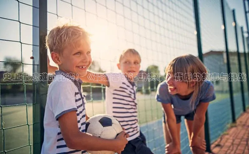 史上最艰难的比赛：《最痛苦的运动赛事》背后的故事与挑战