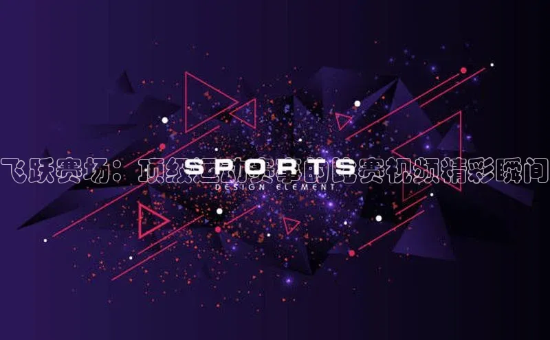 飞跃赛场：顶级运动赛事的比赛视频精彩瞬间