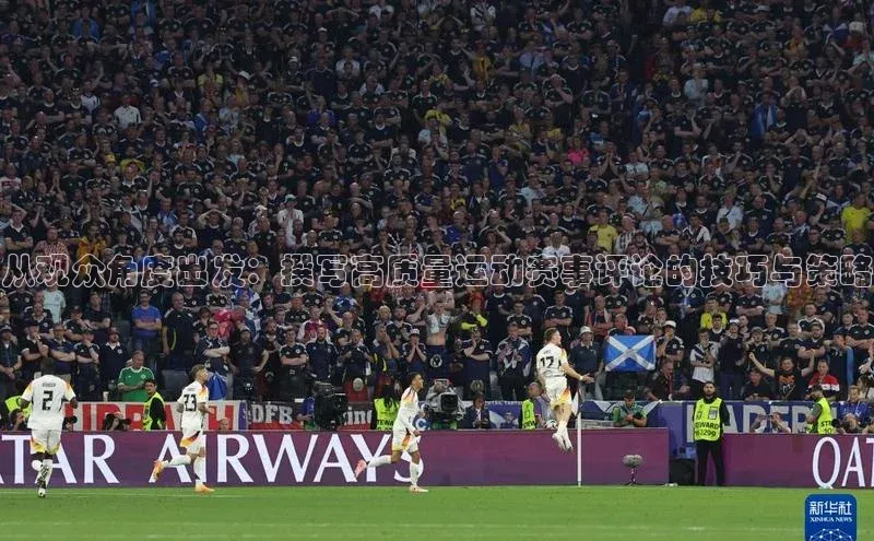 从观众角度出发：撰写高质量运动赛事评论的技巧与策略