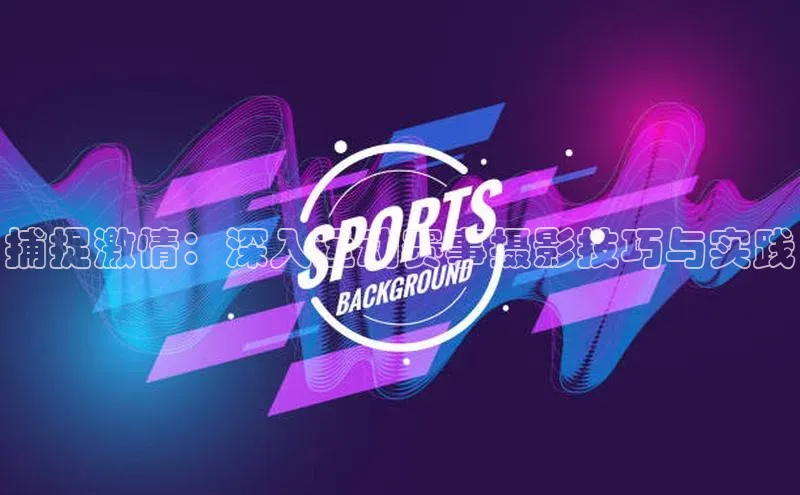 捕捉激情：深入运动赛事摄影技巧与实践