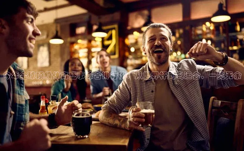 今年全球顶级体育盛事综合排行榜：从世界杯到奥运会，一览无余