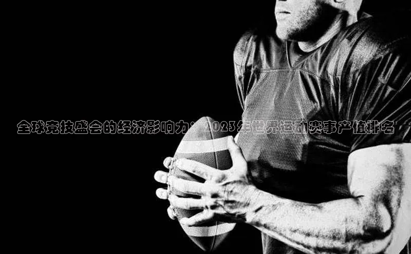 全球竞技盛会的经济影响力：2023年世界运动赛事产值排名