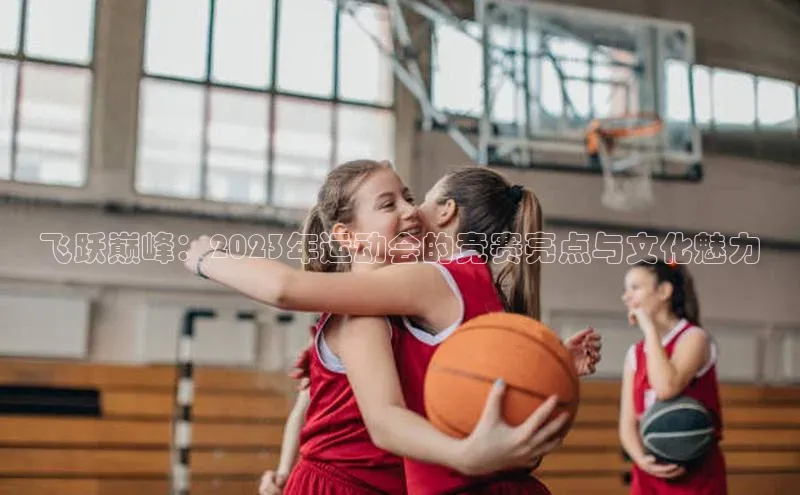 飞跃巅峰：2023年运动会的竞赛亮点与文化魅力