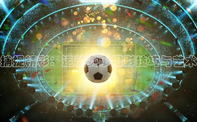 捕捉精彩：运动赛事摄影技巧与艺术