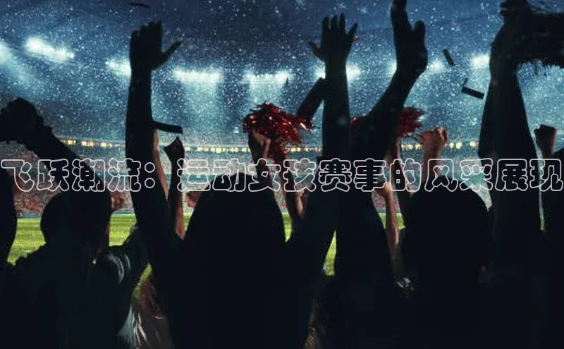 飞跃潮流：运动女孩赛事的风采展现