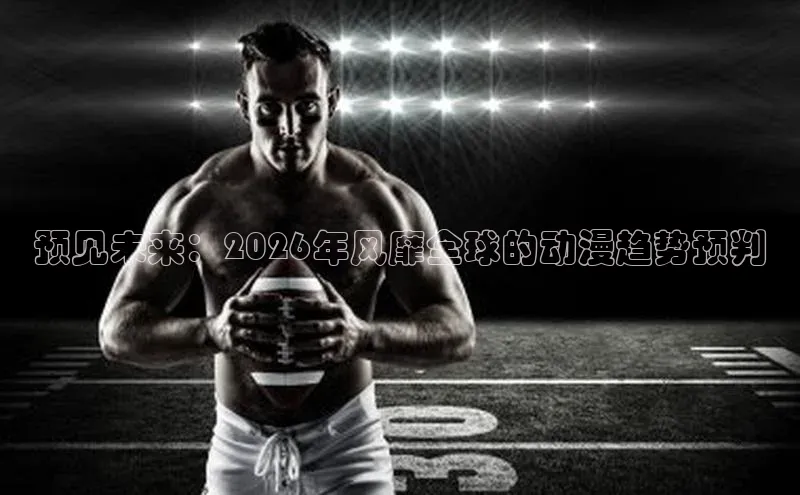 预见未来：2026年风靡全球的动漫趋势预判
