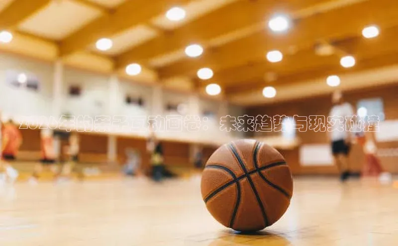 2026年的亲子互动画卷：未来趋势与现实碰撞